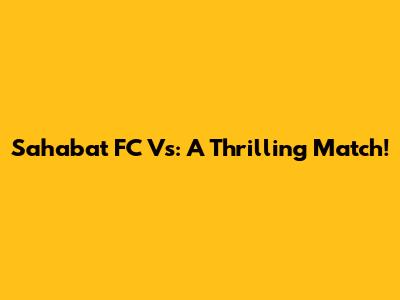 Sahabat FC Vs: A Thrilling Match!