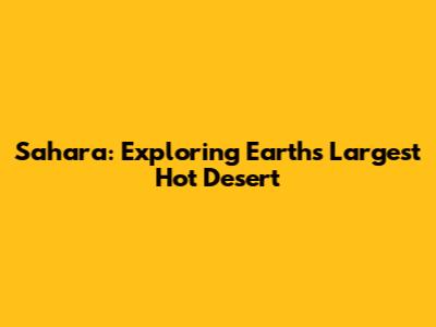 Sahara: Exploring Earth's Largest Hot Desert