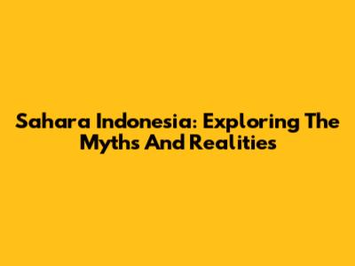 Sahara Indonesia: Exploring The Myths And Realities