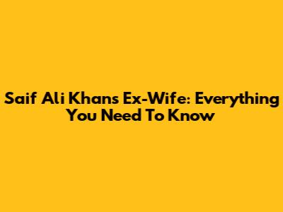 Saif Ali Khan's Ex-Wife: Everything You Need To Know