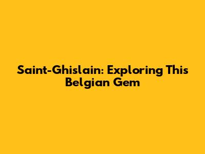 Saint-Ghislain: Exploring This Belgian Gem