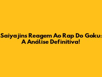 Saiyajins Reagem Ao Rap Do Goku: A Análise Definitiva!