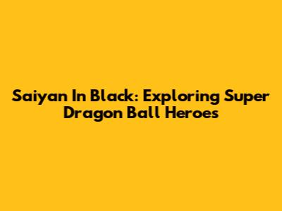 Saiyan In Black: Exploring Super Dragon Ball Heroes