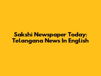 Sakshi Newspaper Today: Telangana News In English