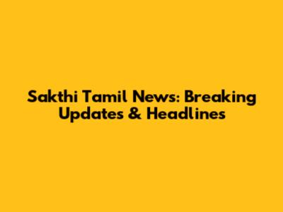 Sakthi Tamil News: Breaking Updates & Headlines