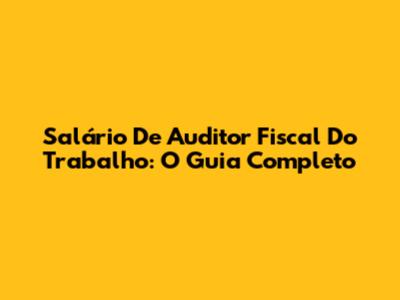 Salário De Auditor Fiscal Do Trabalho: O Guia Completo