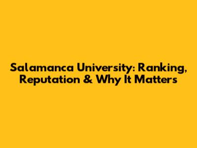 Salamanca University: Ranking, Reputation & Why It Matters
