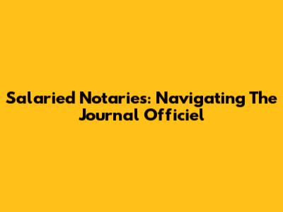 Salaried Notaries: Navigating The Journal Officiel