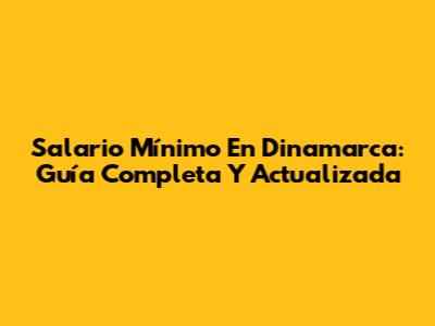 Salario Mínimo En Dinamarca: Guía Completa Y Actualizada