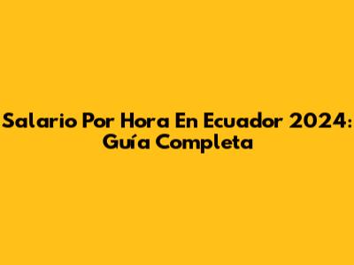 Salario Por Hora En Ecuador 2024: Guía Completa