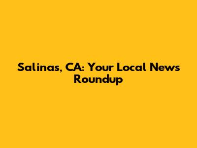 Salinas, CA: Your Local News Roundup