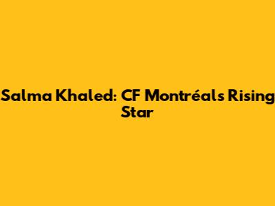 Salma Khaled: CF Montréal's Rising Star