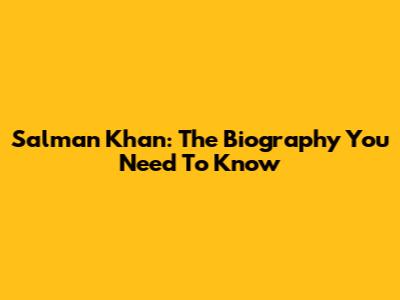 Salman Khan: The Biography You Need To Know