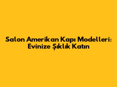 Salon Amerikan Kapı Modelleri: Evinize Şıklık Katın