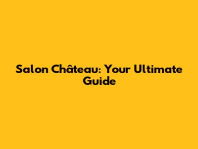 Salon Château: Your Ultimate Guide