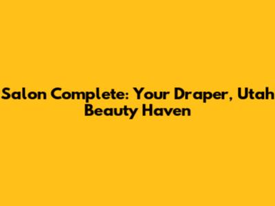 Salon Complete: Your Draper, Utah Beauty Haven