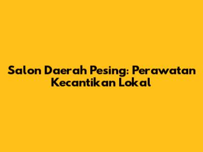 Salon Daerah Pesing: Perawatan Kecantikan Lokal