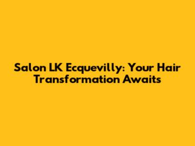 Salon LK Ecquevilly: Your Hair Transformation Awaits