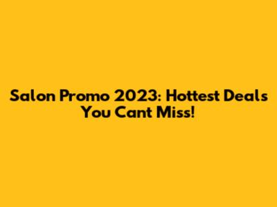 Salon Promo 2023: Hottest Deals You Can't Miss!