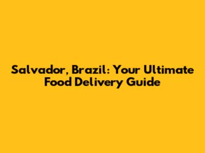 Salvador, Brazil: Your Ultimate Food Delivery Guide
