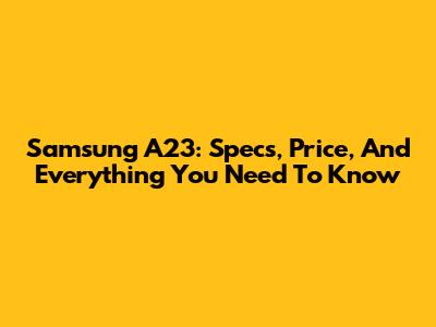 Samsung A23: Specs, Price, And Everything You Need To Know