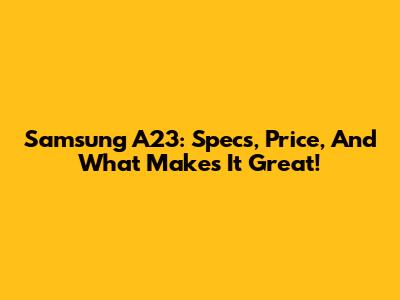 Samsung A23: Specs, Price, And What Makes It Great!