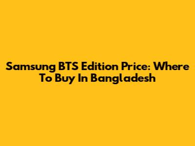 Samsung BTS Edition Price: Where To Buy In Bangladesh