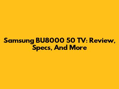 Samsung BU8000 50" TV: Review, Specs, And More