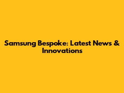 Samsung Bespoke: Latest News & Innovations