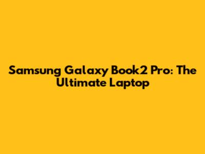 Samsung Galaxy Book2 Pro: The Ultimate Laptop