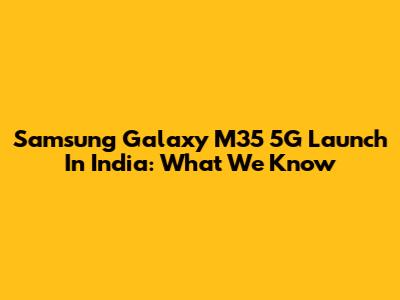 Samsung Galaxy M35 5G Launch In India: What We Know