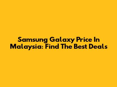 Samsung Galaxy Price In Malaysia: Find The Best Deals