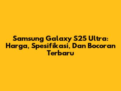 Samsung Galaxy S25 Ultra: Harga, Spesifikasi, Dan Bocoran Terbaru