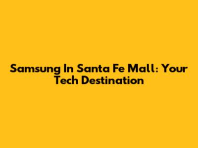 Samsung In Santa Fe Mall: Your Tech Destination