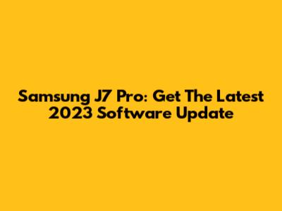 Samsung J7 Pro: Get The Latest 2023 Software Update