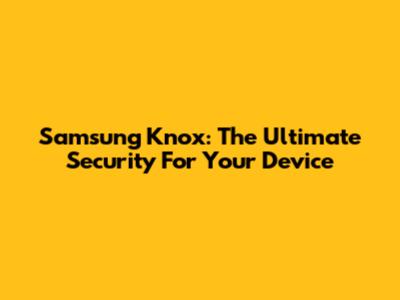 Samsung Knox: The Ultimate Security For Your Device