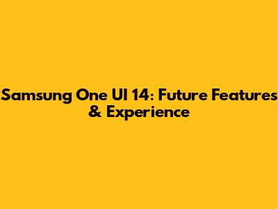 Samsung One UI 14: Future Features & Experience