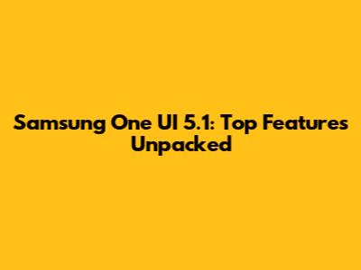 Samsung One UI 5.1: Top Features Unpacked