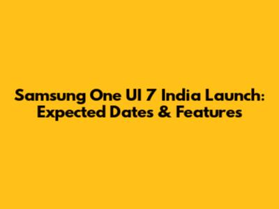 Samsung One UI 7 India Launch: Expected Dates & Features