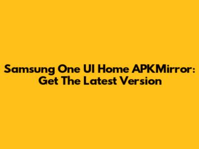 Samsung One UI Home APKMirror: Get The Latest Version