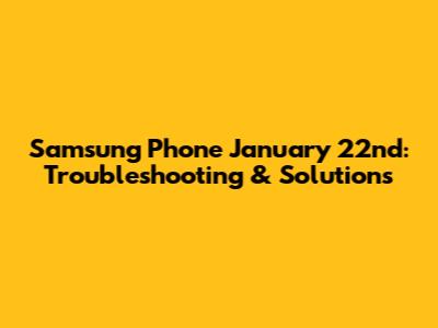 Samsung Phone January 22nd: Troubleshooting & Solutions