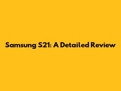Samsung S21: A Detailed Review