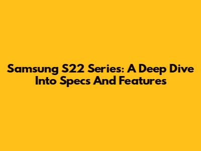 Samsung S22 Series: A Deep Dive Into Specs And Features