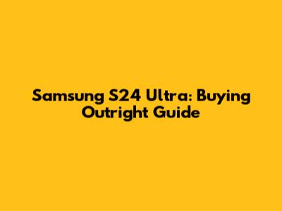 Samsung S24 Ultra: Buying Outright Guide