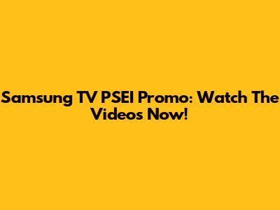 Samsung TV PSEI Promo: Watch The Videos Now!