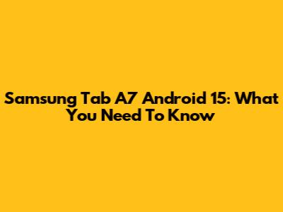 Samsung Tab A7 Android 15: What You Need To Know