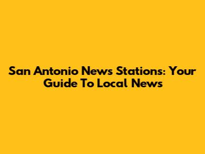 San Antonio News Stations: Your Guide To Local News