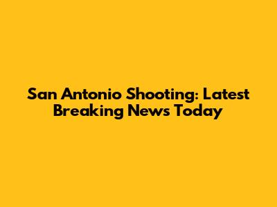 San Antonio Shooting: Latest Breaking News Today