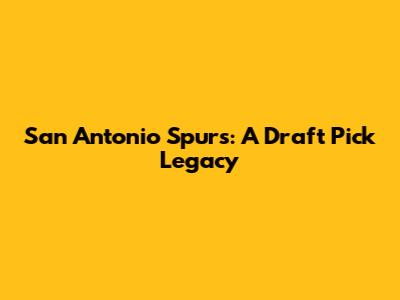 San Antonio Spurs: A Draft Pick Legacy
