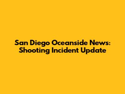 San Diego Oceanside News: Shooting Incident Update